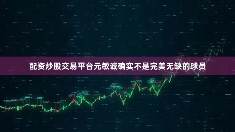 配资炒股交易平台元敏诚确实不是完美无缺的球员