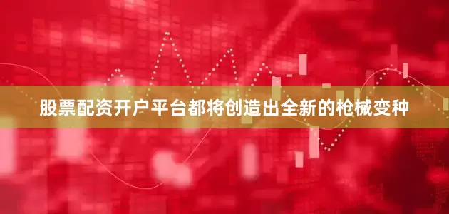 股票配资开户平台都将创造出全新的枪械变种