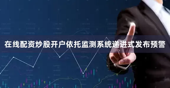 在线配资炒股开户依托监测系统递进式发布预警
