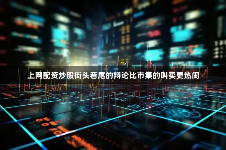 上网配资炒股街头巷尾的辩论比市集的叫卖更热闹