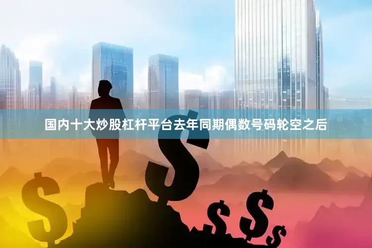 国内十大炒股杠杆平台去年同期偶数号码轮空之后