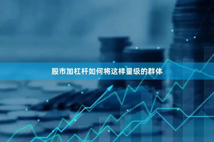 股市加杠杆如何将这样量级的群体