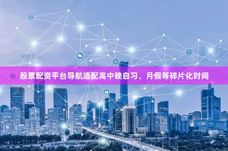 股票配资平台导航适配高中晚自习、月假等碎片化时间