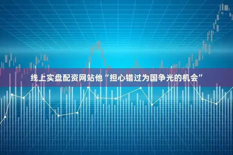 线上实盘配资网站他“担心错过为国争光的机会”