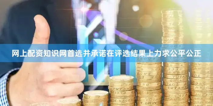 网上配资知识网首选并承诺在评选结果上力求公平公正